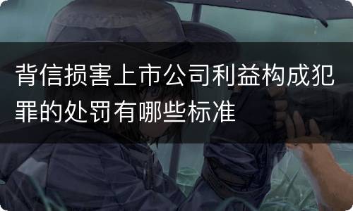 背信损害上市公司利益构成犯罪的处罚有哪些标准