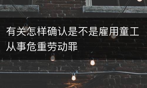 有关怎样确认是不是雇用童工从事危重劳动罪
