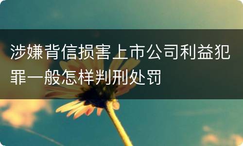 涉嫌背信损害上市公司利益犯罪一般怎样判刑处罚