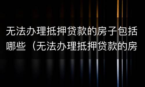 无法办理抵押贷款的房子包括哪些（无法办理抵押贷款的房子包括哪些费用）