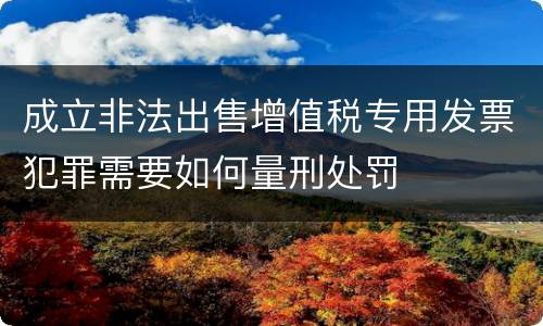 成立非法出售增值税专用发票犯罪需要如何量刑处罚
