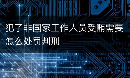 犯了非国家工作人员受贿需要怎么处罚判刑
