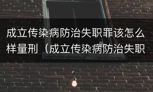 成立传染病防治失职罪该怎么样量刑（成立传染病防治失职罪该怎么样量刑标准）