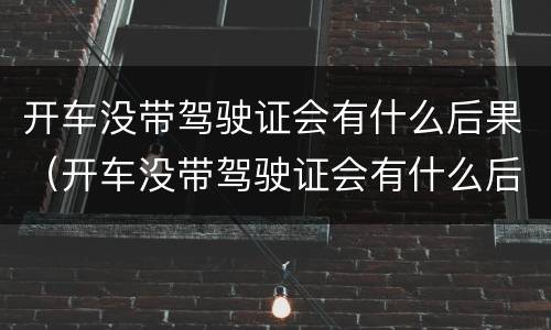 开车没带驾驶证会有什么后果（开车没带驾驶证会有什么后果吗）