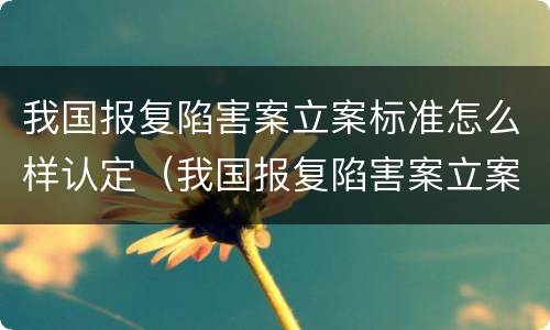 我国报复陷害案立案标准怎么样认定（我国报复陷害案立案标准怎么样认定为犯罪）