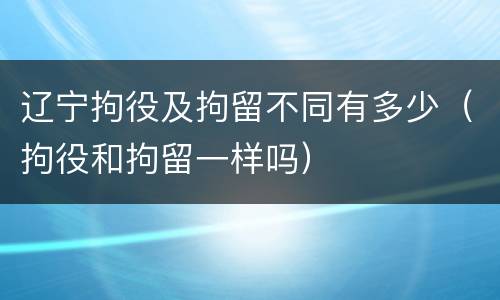 辽宁拘役及拘留不同有多少（拘役和拘留一样吗）