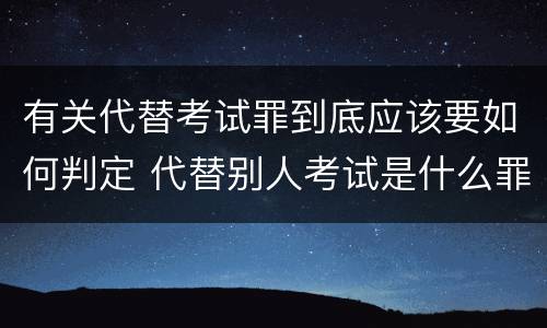 有关代替考试罪到底应该要如何判定 代替别人考试是什么罪
