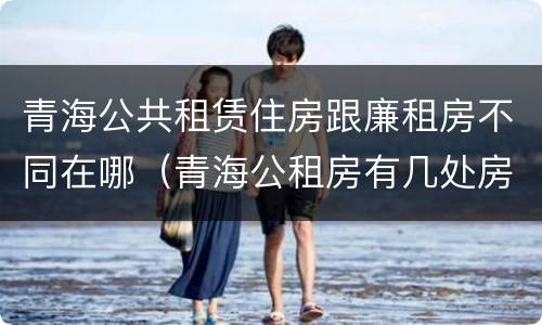 青海公共租赁住房跟廉租房不同在哪（青海公租房有几处房源）