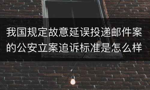 我国规定故意延误投递邮件案的公安立案追诉标准是怎么样规定