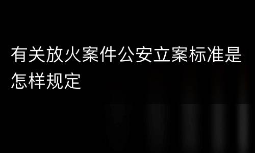 有关放火案件公安立案标准是怎样规定