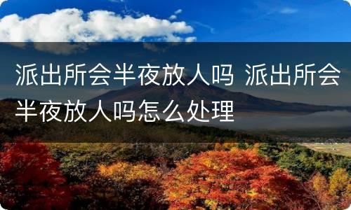 派出所会半夜放人吗 派出所会半夜放人吗怎么处理