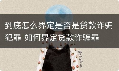 到底怎么界定是否是贷款诈骗犯罪 如何界定贷款诈骗罪