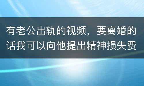 有老公出轨的视频，要离婚的话我可以向他提出精神损失费索赔吗