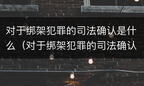 对于绑架犯罪的司法确认是什么（对于绑架犯罪的司法确认是什么意思）