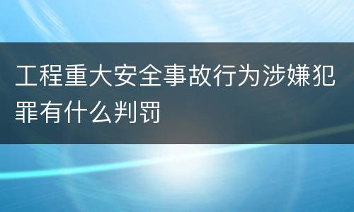 工程重大安全事故行为涉嫌犯罪有什么判罚