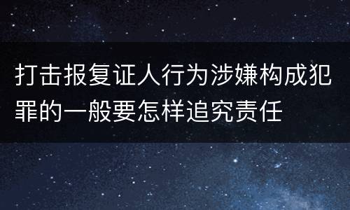 打击报复证人行为涉嫌构成犯罪的一般要怎样追究责任