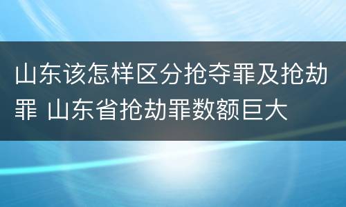 山东该怎样区分抢夺罪及抢劫罪 山东省抢劫罪数额巨大