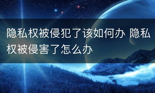 隐私权被侵犯了该如何办 隐私权被侵害了怎么办