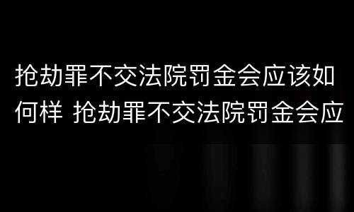 抢劫罪不交法院罚金会应该如何样 抢劫罪不交法院罚金会应该如何样处理