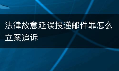法律故意延误投递邮件罪怎么立案追诉