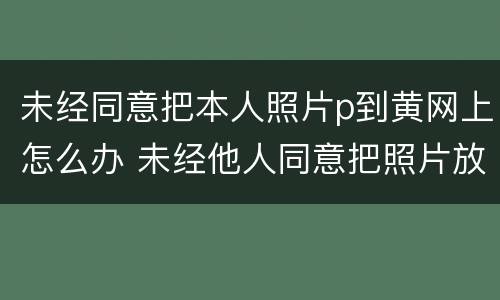 未经同意把本人照片p到黄网上怎么办 未经他人同意把照片放到网上