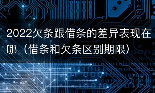 2022欠条跟借条的差异表现在哪（借条和欠条区别期限）