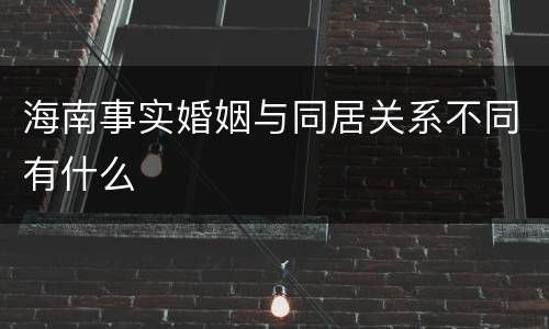 海南事实婚姻与同居关系不同有什么