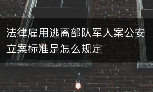 法律雇用逃离部队军人案公安立案标准是怎么规定