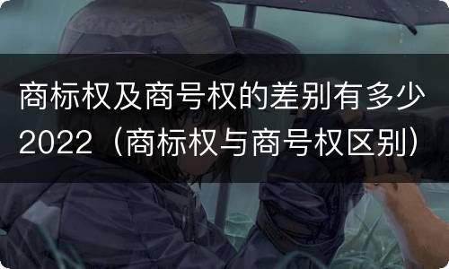 商标权及商号权的差别有多少2022（商标权与商号权区别）