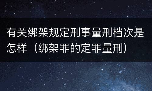 有关绑架规定刑事量刑档次是怎样（绑架罪的定罪量刑）