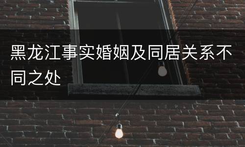 黑龙江事实婚姻及同居关系不同之处