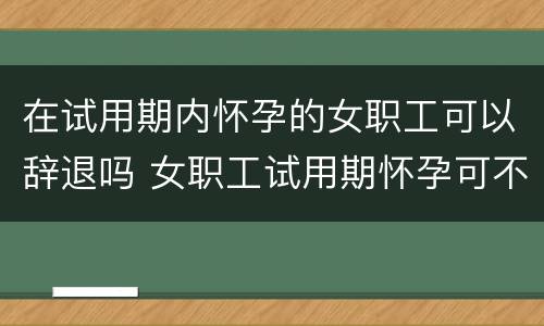 在试用期内怀孕的女职工可以辞退吗 女职工试用期怀孕可不可以辞退