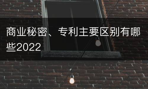 商业秘密、专利主要区别有哪些2022