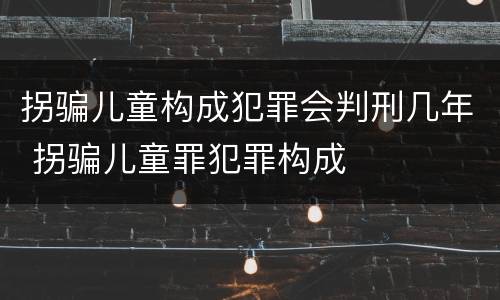 拐骗儿童构成犯罪会判刑几年 拐骗儿童罪犯罪构成
