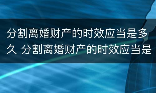 分割离婚财产的时效应当是多久 分割离婚财产的时效应当是多久呢