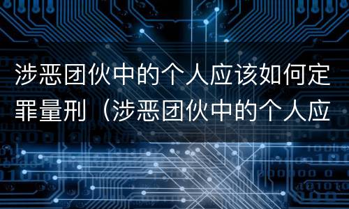 涉恶团伙中的个人应该如何定罪量刑（涉恶团伙中的个人应该如何定罪量刑标准）