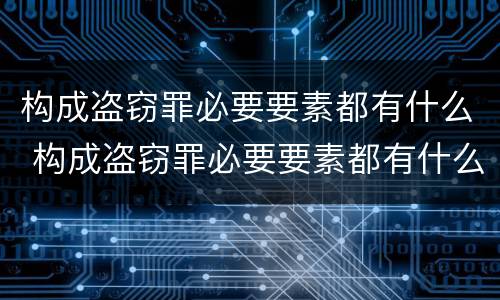 构成盗窃罪必要要素都有什么 构成盗窃罪必要要素都有什么罪名