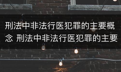 刑法中非法行医犯罪的主要概念 刑法中非法行医犯罪的主要概念是