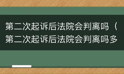 第二次起诉后法院会判离吗（第二次起诉后法院会判离吗多久）