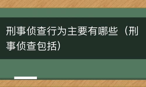 刑事侦查行为主要有哪些（刑事侦查包括）