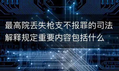最高院丢失枪支不报罪的司法解释规定重要内容包括什么
