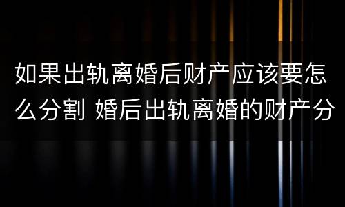 如果出轨离婚后财产应该要怎么分割 婚后出轨离婚的财产分割