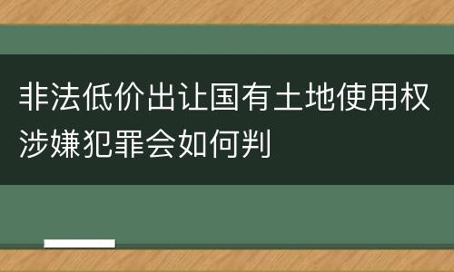 非法低价出让国有土地使用权涉嫌犯罪会如何判