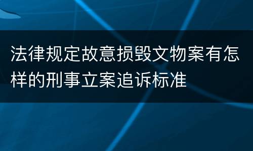 法律规定故意损毁文物案有怎样的刑事立案追诉标准