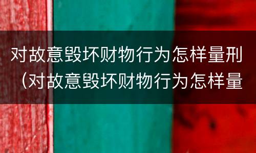 对故意毁坏财物行为怎样量刑（对故意毁坏财物行为怎样量刑的）
