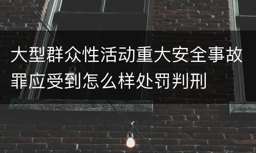 大型群众性活动重大安全事故罪应受到怎么样处罚判刑