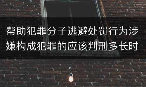 帮助犯罪分子逃避处罚行为涉嫌构成犯罪的应该判刑多长时间