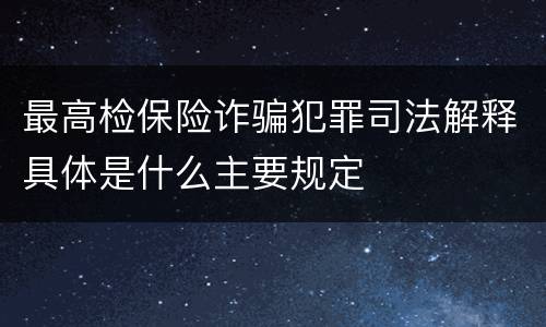 最高检保险诈骗犯罪司法解释具体是什么主要规定