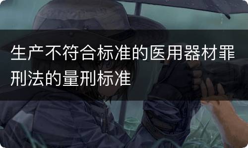 生产不符合标准的医用器材罪刑法的量刑标准