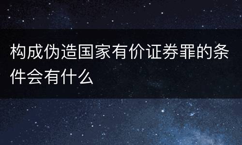 构成伪造国家有价证券罪的条件会有什么